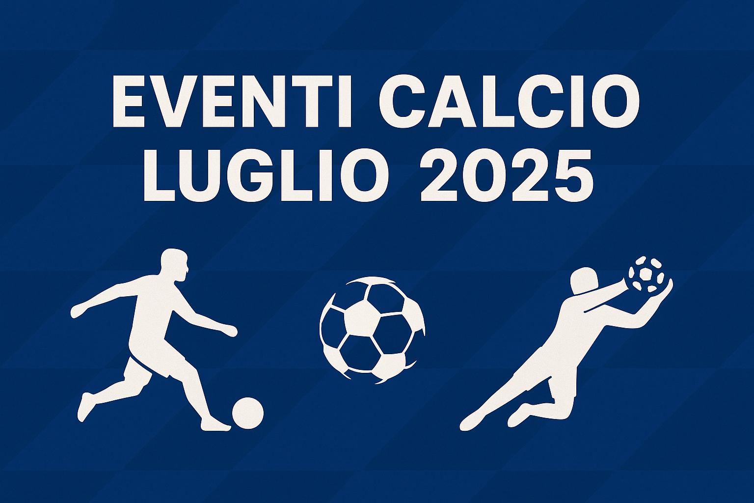 Eventi Calcio Luglio 2025: Tutto quello che devi sapere