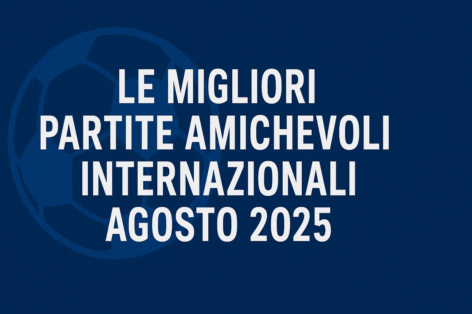 Amichevoli internazionali di agosto 2025: il calendario dal 2 al 15